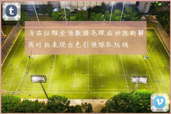 马兹拉维全场数据亮眼成功抢断解围对抗表现出色引领球队防线