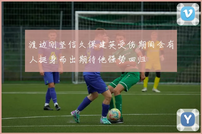 渡边刚坚信久保建英受伤期间会有人挺身而出期待他强势回归