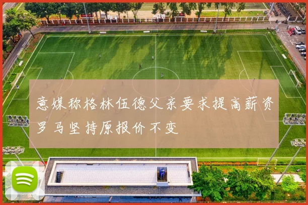 意媒称格林伍德父亲要求提高薪资罗马坚持原报价不变