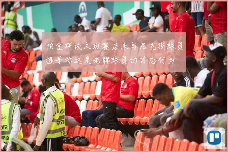 帕金斯谈文班赛后未与尼克斯球员握手称这是老牌球员的常态行为