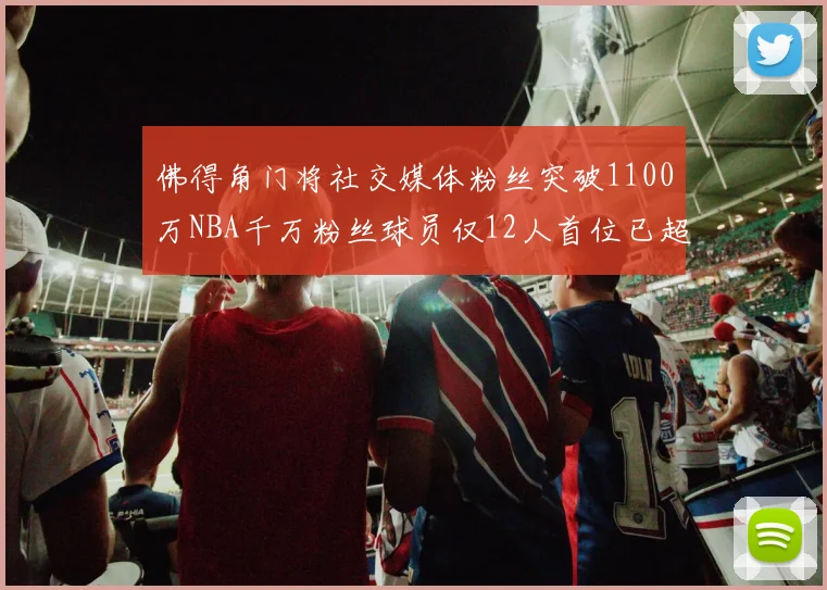 佛得角门将社交媒体粉丝突破1100万NBA千万粉丝球员仅12人首位已超亿