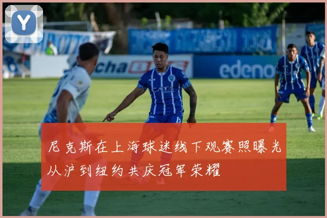尼克斯在上海球迷线下观赛照曝光从沪到纽约共庆冠军荣耀