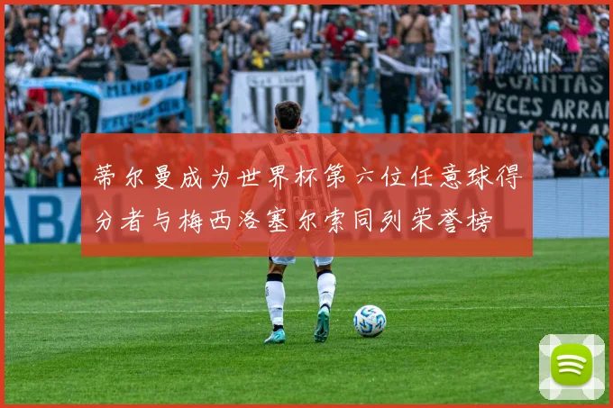 蒂尔曼成为世界杯第六位任意球得分者与梅西洛塞尔索同列荣誉榜