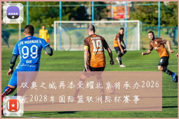 双奥之城再添荣耀北京将承办2026至2028年国际篮联洲际杯赛事