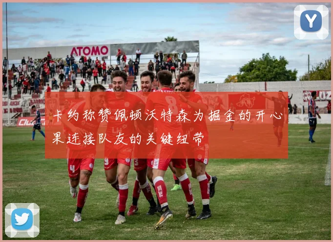 卡约称赞佩顿沃特森为掘金的开心果连接队友的关键纽带
