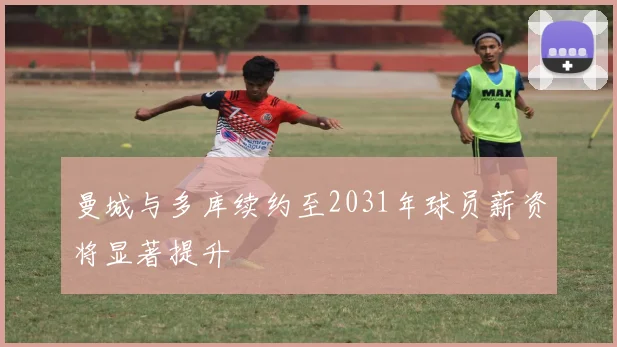 曼城与多库续约至2031年球员薪资将显著提升