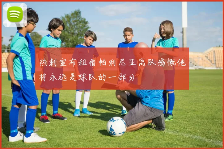 热刺宣布租借帕利尼亚离队感慨他将永远是球队的一部分