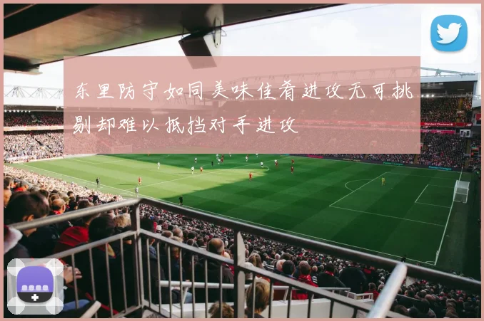 东里防守如同美味佳肴进攻无可挑剔却难以抵挡对手进攻