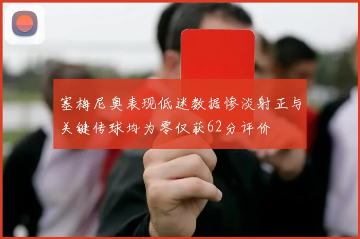 塞梅尼奥表现低迷数据惨淡射正与关键传球均为零仅获62分评价