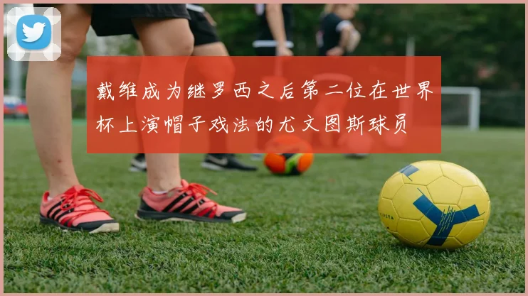 戴维成为继罗西之后第二位在世界杯上演帽子戏法的尤文图斯球员