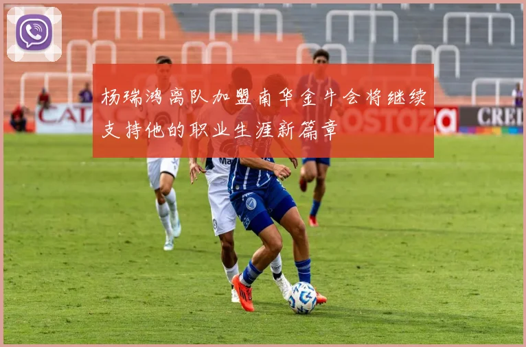 杨瑞鸿离队加盟南华金牛会将继续支持他的职业生涯新篇章