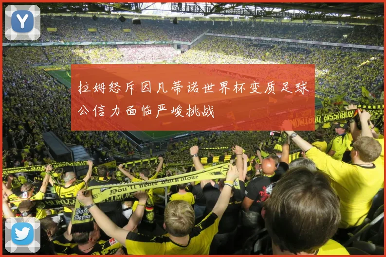 拉姆怒斥因凡蒂诺世界杯变质足球公信力面临严峻挑战