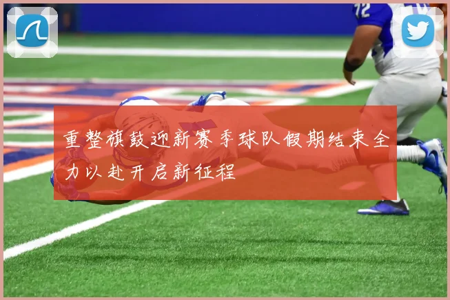 重整旗鼓迎新赛季球队假期结束全力以赴开启新征程