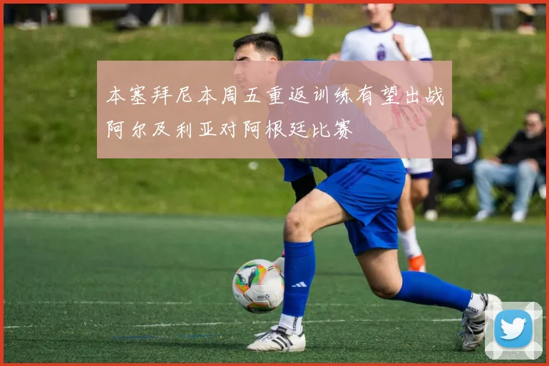 本塞拜尼本周五重返训练有望出战阿尔及利亚对阿根廷比赛
