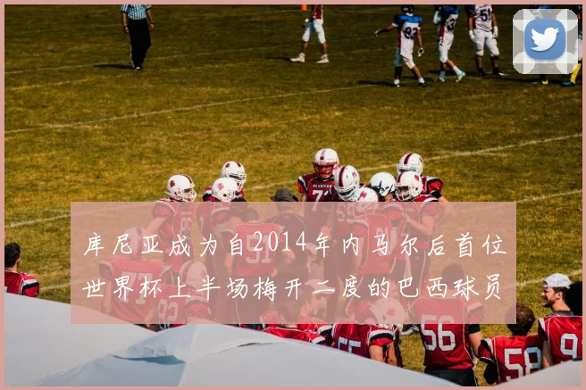 库尼亚成为自2014年内马尔后首位世界杯上半场梅开二度的巴西球员