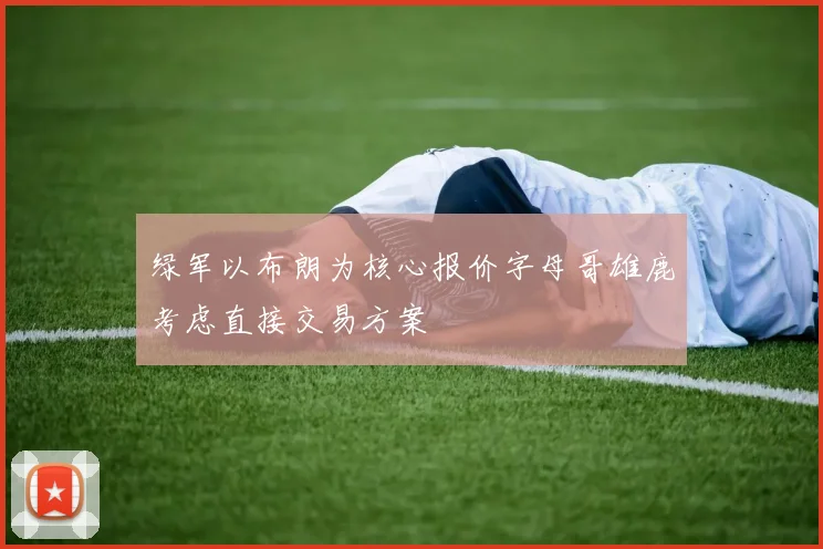 绿军以布朗为核心报价字母哥雄鹿考虑直接交易方案