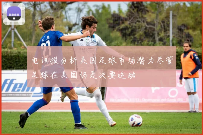 电讯报分析美国足球市场潜力尽管足球在美国仍是次要运动