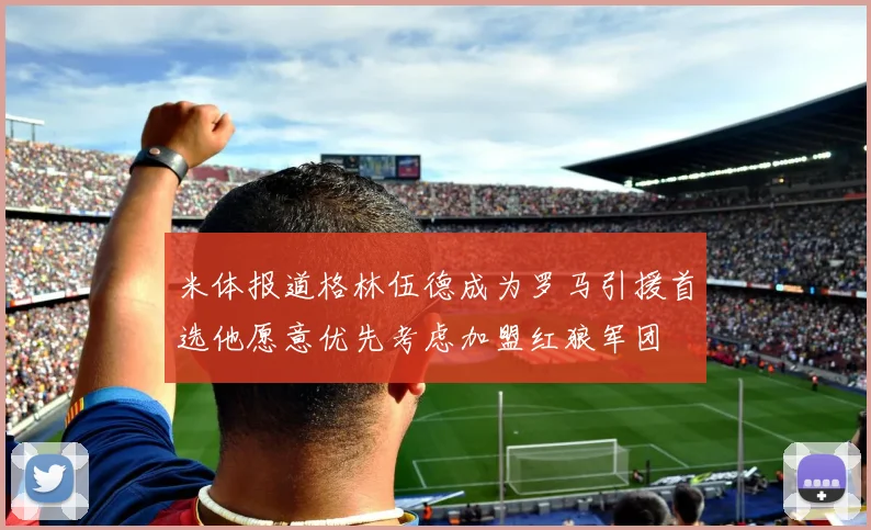 米体报道格林伍德成为罗马引援首选他愿意优先考虑加盟红狼军团