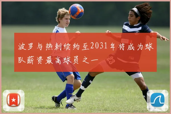 波罗与热刺续约至2031年将成为球队薪资最高球员之一