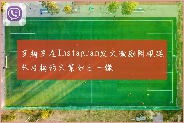罗梅罗在Instagram发文激励阿根廷队与梅西文案如出一辙
